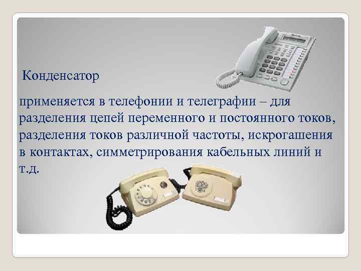 Конденсатор применяется в телефонии и телеграфии – для разделения цепей переменного и постоянного токов,