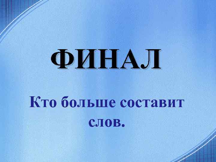 ФИНАЛ Кто больше составит слов. 