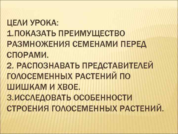ЦЕЛИ УРОКА: 1. ПОКАЗАТЬ ПРЕИМУЩЕСТВО РАЗМНОЖЕНИЯ СЕМЕНАМИ ПЕРЕД СПОРАМИ. 2. РАСПОЗНАВАТЬ ПРЕДСТАВИТЕЛЕЙ ГОЛОСЕМЕННЫХ РАСТЕНИЙ