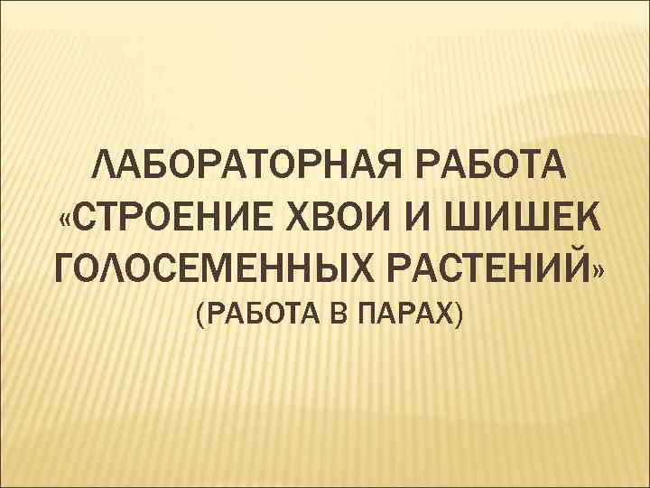 ЛАБОРАТОРНАЯ РАБОТА «СТРОЕНИЕ ХВОИ И ШИШЕК ГОЛОСЕМЕННЫХ РАСТЕНИЙ» (РАБОТА В ПАРАХ) 