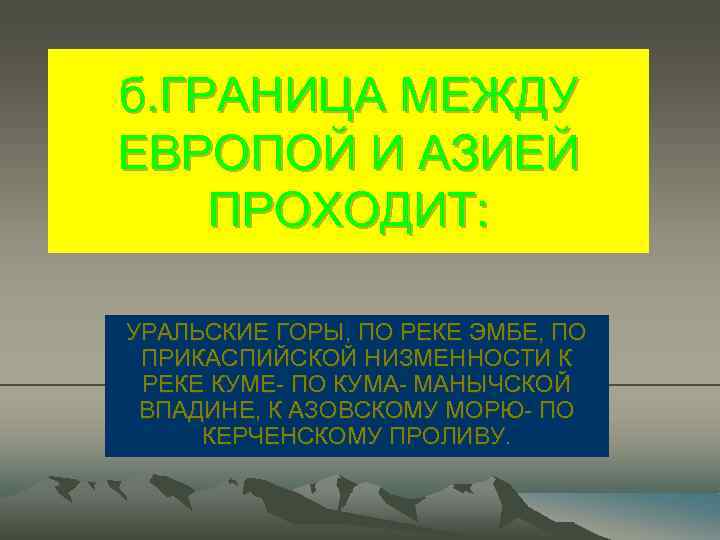 б. ГРАНИЦА МЕЖДУ ЕВРОПОЙ И АЗИЕЙ ПРОХОДИТ: УРАЛЬСКИЕ ГОРЫ, ПО РЕКЕ ЭМБЕ, ПО ПРИКАСПИЙСКОЙ