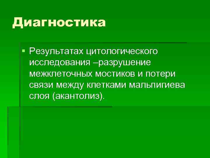 Диагностика § Результатах цитологического исследования –разрушение межклеточных мостиков и потери связи между клетками мальпигиева