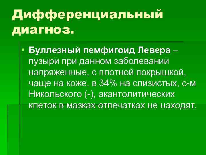 Дифференциальный диагноз. § Буллезный пемфигоид Левера – пузыри при данном заболевании напряженные, с плотной