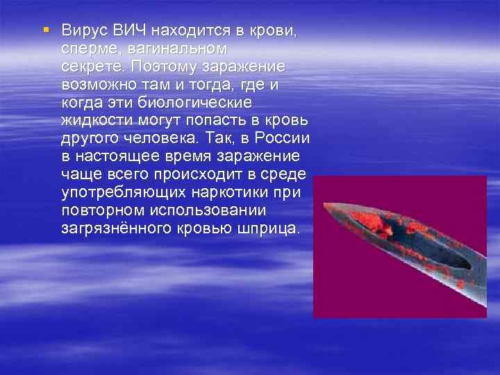 § Вирус ВИЧ находится в крови, сперме, вагинальном секрете. Поэтому заражение возможно там и