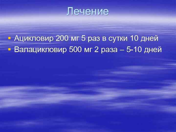Лечение § Ацикловир 200 мг 5 раз в сутки 10 дней § Валацикловир 500