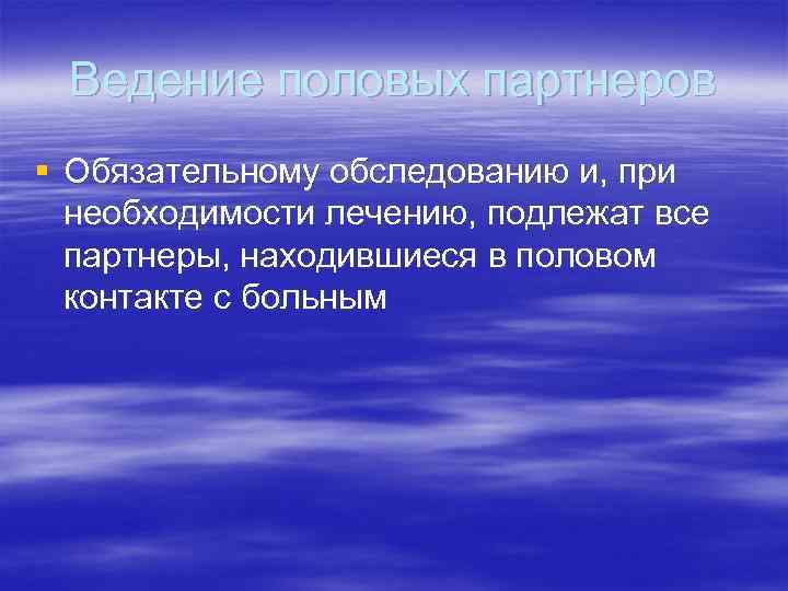 Ведение половых партнеров § Обязательному обследованию и, при необходимости лечению, подлежат все партнеры, находившиеся