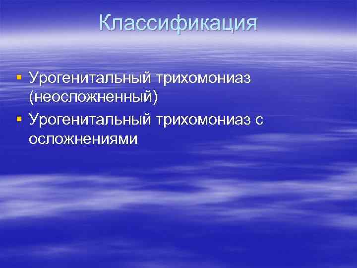 Классификация § Урогенитальный трихомониаз (неосложненный) § Урогенитальный трихомониаз с осложнениями 
