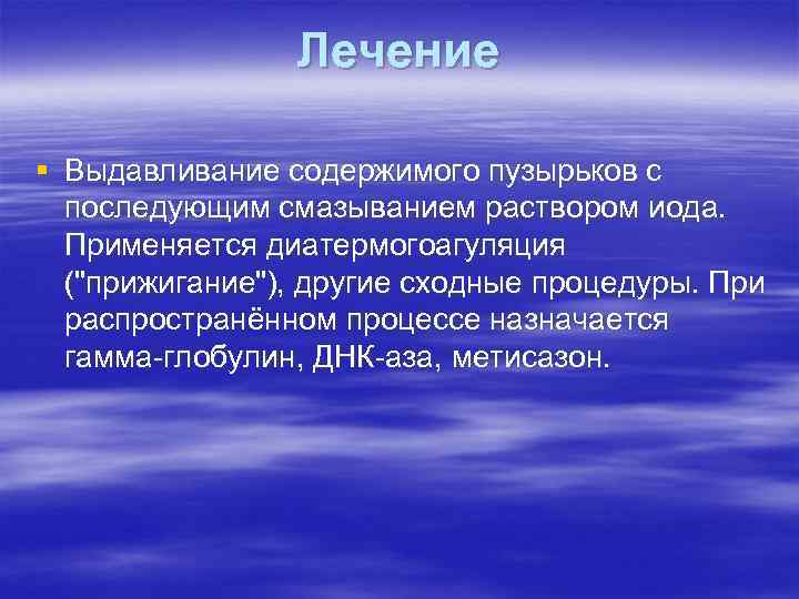 Лечение § Выдавливание содержимого пузырьков с последующим смазыванием раствором иода. Применяется диатермогоагуляция (