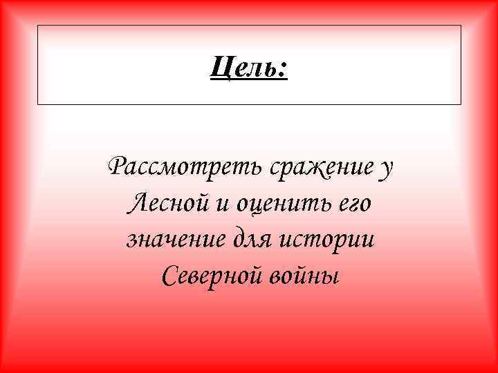 Цель: Рассмотреть сражение у Лесной и оценить его значение для истории Северной войны 