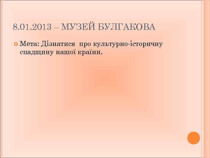 8. 01. 2013 – МУЗЕЙ БУЛГАКОВА Мета: Дізнатися про культурно-історичну спадщину нашої країни. 