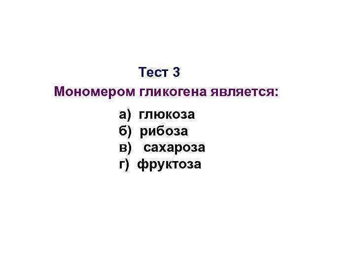 Тест 3 Мономером гликогена является: а) б) в) г) глюкоза рибоза сахароза фруктоза 