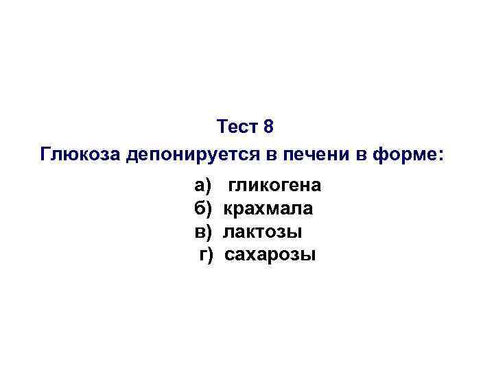 Тест 8 Глюкоза депонируется в печени в форме: а) б) в) г) гликогена крахмала