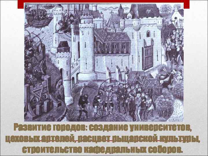 Развитие городов: создание университетов, цеховых артелей, расцвет рыцарской культуры, строительство кафедральных соборов. 