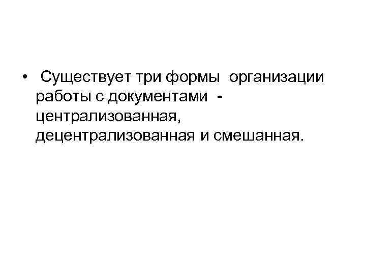  • Существует три формы организации работы с документами централизованная, децентрализованная и смешанная. 