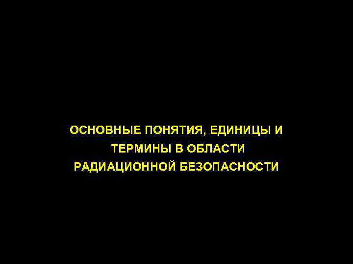 ОСНОВНЫЕ ПОНЯТИЯ, ЕДИНИЦЫ И ТЕРМИНЫ В ОБЛАСТИ РАДИАЦИОННОЙ БЕЗОПАСНОСТИ 