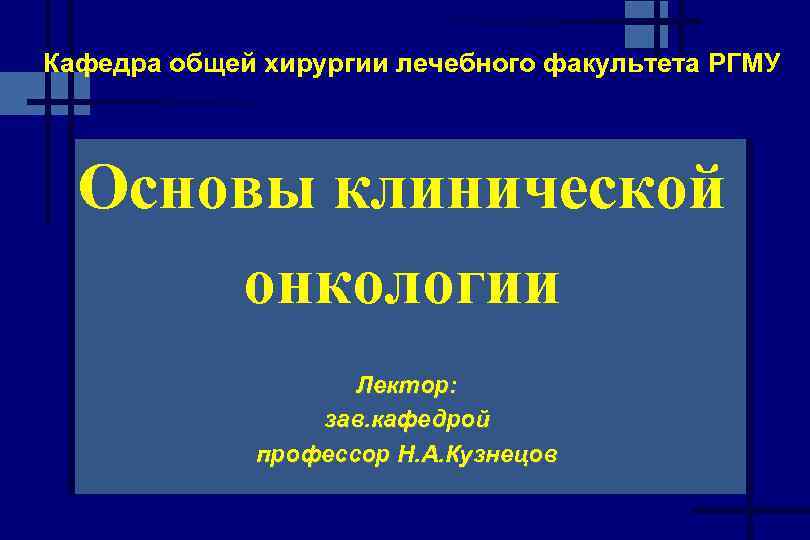 Кафедра общей хирургии лечебного факультета РГМУ Основы клинической онкологии Лектор: зав. кафедрой профессор Н.