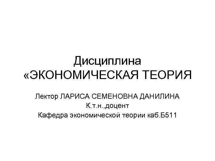 Дисциплина «ЭКОНОМИЧЕСКАЯ ТЕОРИЯ Лектор ЛАРИСА СЕМЕНОВНА ДАНИЛИНА К. т. н. , доцент Кафедра экономической