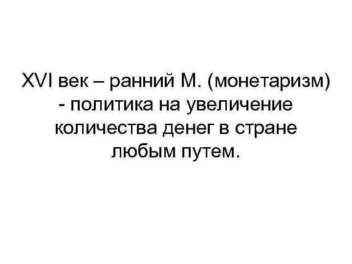 XVI век – ранний М. (монетаризм) - политика на увеличение количества денег в стране