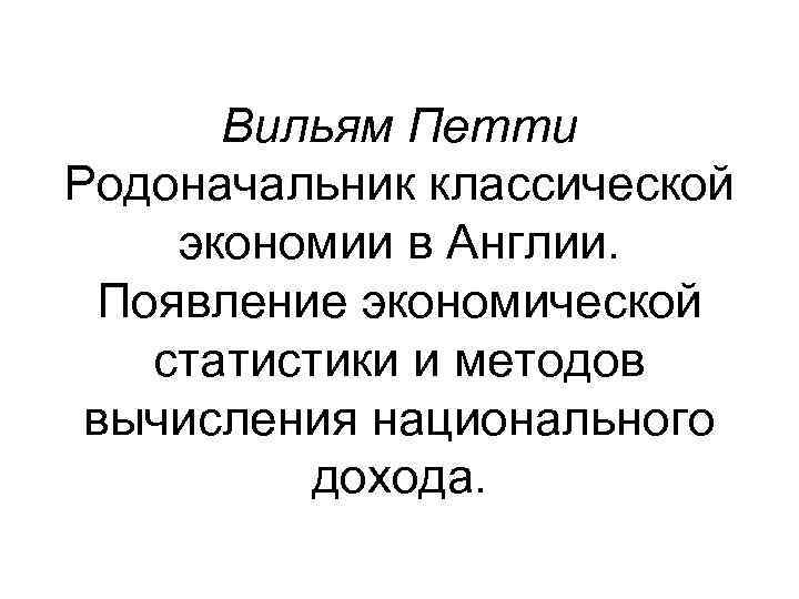 Вильям Петти Родоначальник классической экономии в Англии. Появление экономической статистики и методов вычисления национального