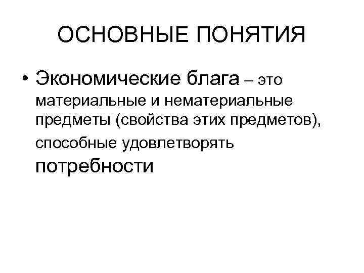 ОСНОВНЫЕ ПОНЯТИЯ • Экономические блага – это материальные и нематериальные предметы (свойства этих предметов),