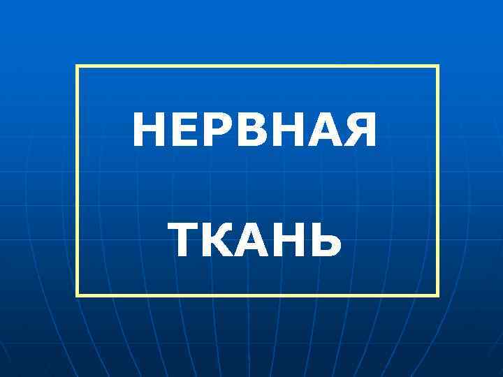 НЕРВНАЯ ТКАНЬ 