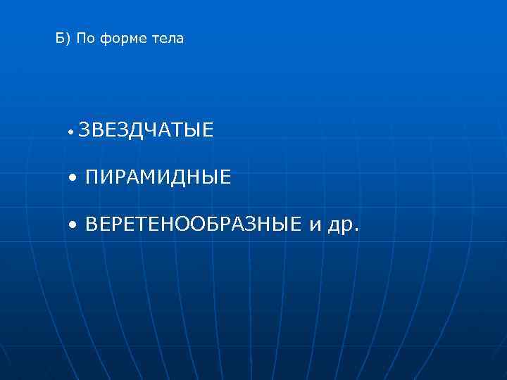 Б) По форме тела • ЗВЕЗДЧАТЫЕ • ПИРАМИДНЫЕ • ВЕРЕТЕНООБРАЗНЫЕ и др. 