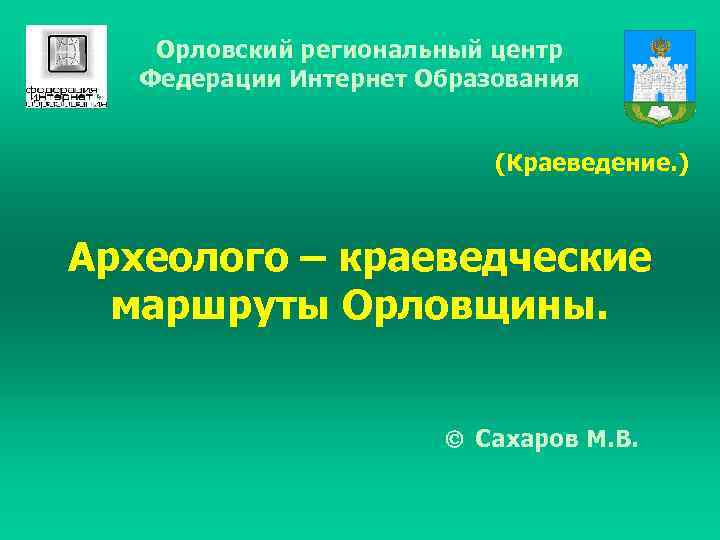 Орловский региональный центр Федерации Интернет Образования (Краеведение. ) Археолого – краеведческие маршруты Орловщины. Сахаров