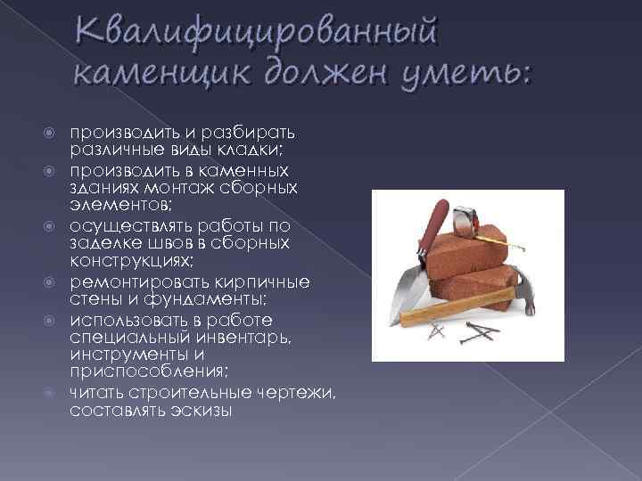 Квалифицированный каменщик должен уметь: производить и разбирать различные виды кладки; производить в каменных зданиях