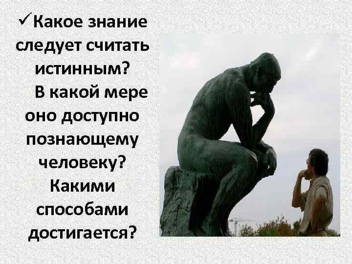 üКакое знание следует считать истинным? В какой мере оно доступно познающему человеку? Какими способами