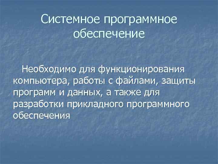 Системное программное обеспечение Необходимо для функционирования компьютера, работы с файлами, защиты программ и данных,