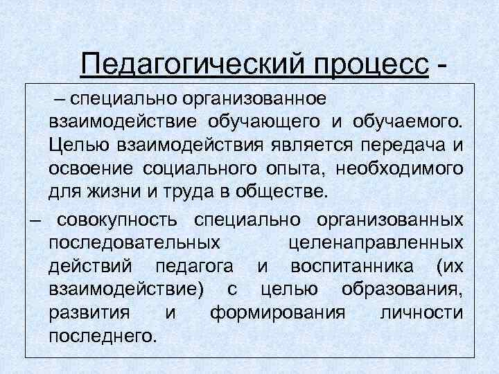 Педагогический процесс – специально организованное взаимодействие обучающего и обучаемого. Целью взаимодействия является передача и