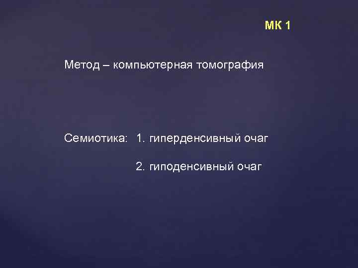 МК 1 Метод – компьютерная томография Семиотика: 1. гиперденсивный очаг 2. гиподенсивный очаг 