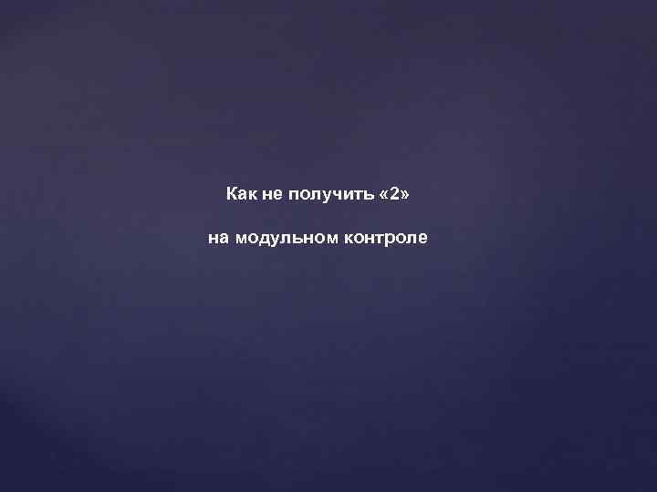 Как не получить « 2» на модульном контроле 