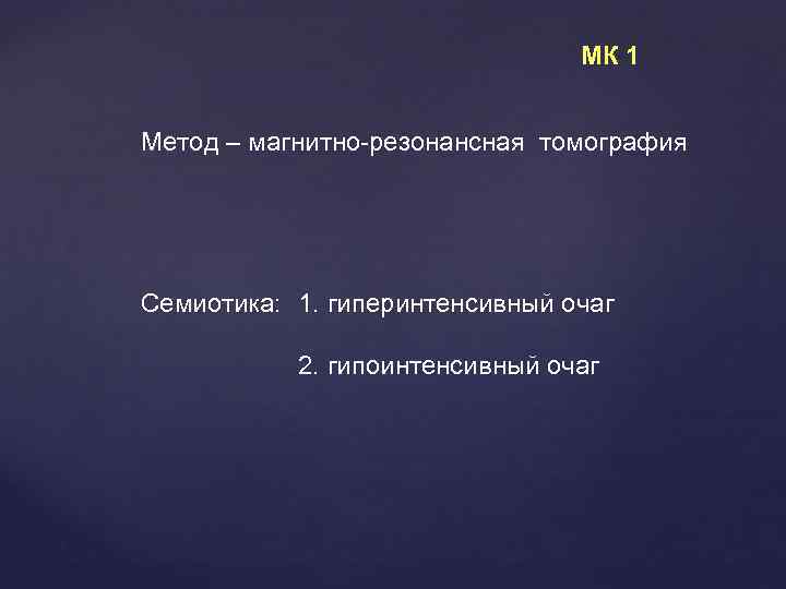 МК 1 Метод – магнитно-резонансная томография Семиотика: 1. гиперинтенсивный очаг 2. гипоинтенсивный очаг 