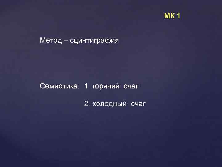 МК 1 Метод – сцинтиграфия Семиотика: 1. горячий очаг 2. холодный очаг 