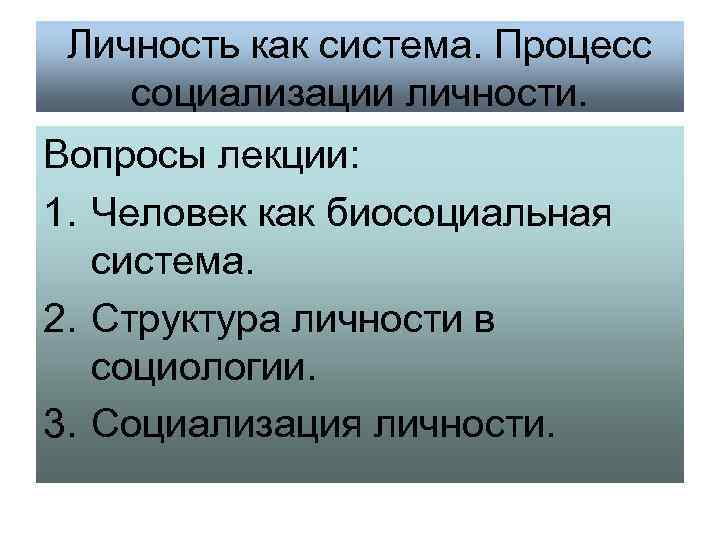 Личность как система. Процесс социализации личности. Вопросы лекции: 1. Человек как биосоциальная система. 2.