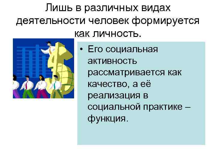 Лишь в различных видах деятельности человек формируется как личность. • Его социальная активность рассматривается
