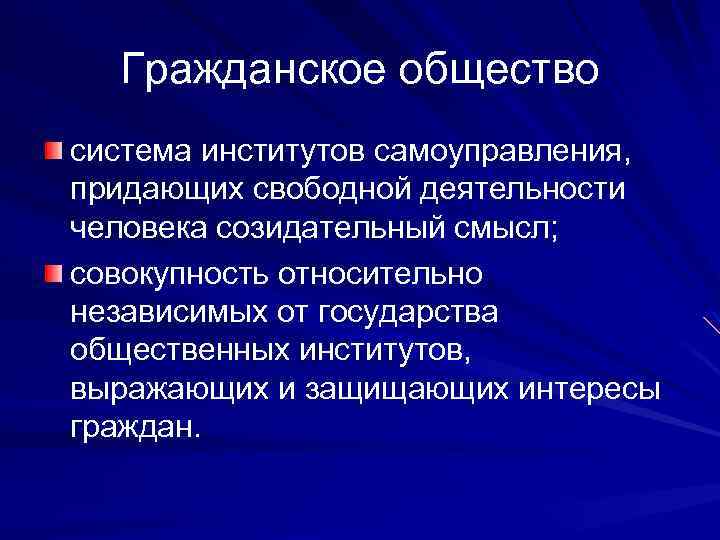 Гражданское общество система институтов самоуправления, придающих свободной деятельности человека созидательный смысл; совокупность относительно независимых