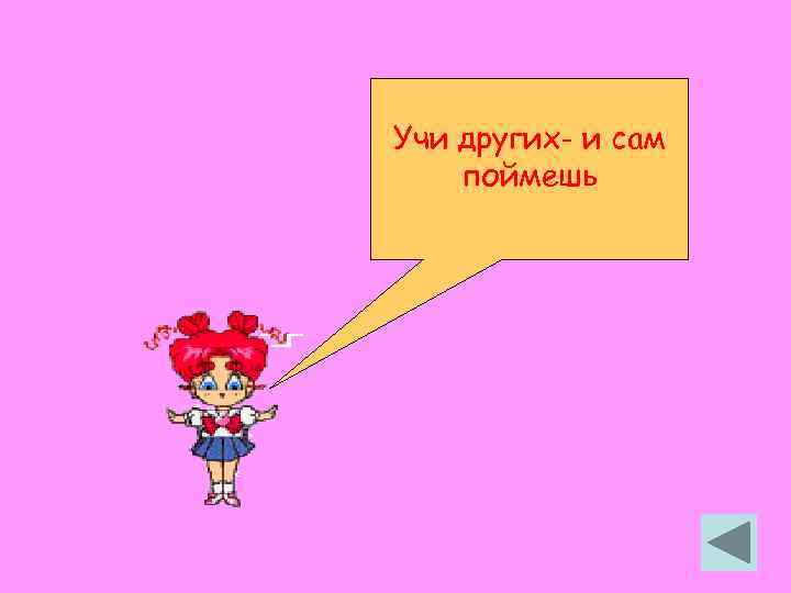 Учи других- и сам поймешь 