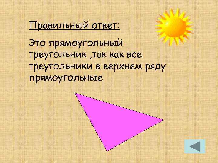 Правильный ответ: Это прямоугольный треугольник , так как все треугольники в верхнем ряду прямоугольные