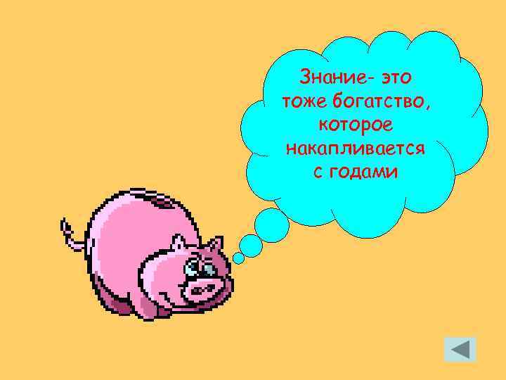 Знание- это тоже богатство, которое накапливается с годами 