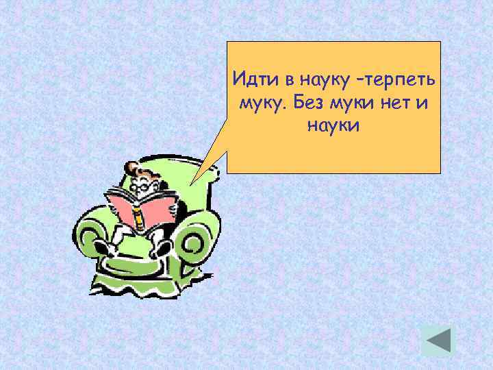 Идти в науку –терпеть муку. Без муки нет и науки 