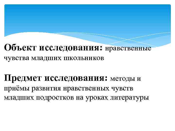 Объект исследования: нравственные чувства младших школьников Предмет исследования: методы и приёмы развития нравственных чувств