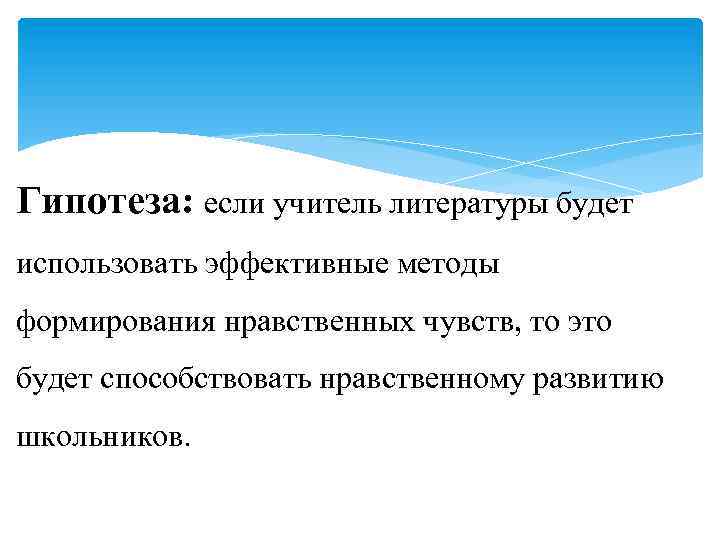 Гипотеза: если учитель литературы будет использовать эффективные методы формирования нравственных чувств, то это будет