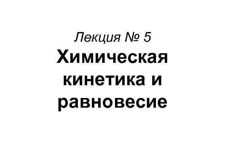 Лекция № 5 Химическая кинетика и равновесие 