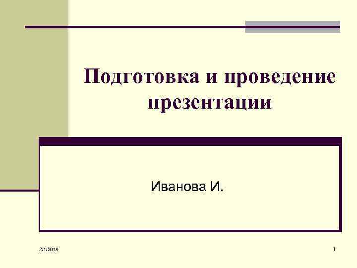 Подготовка и проведение презентации Иванова И. 2/1/2018 1 