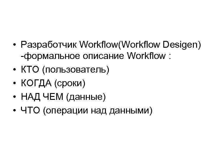  • Разработчик Workflow(Workflow Desigen) -формальное описание Workflow : • КТО (пользователь) • КОГДА