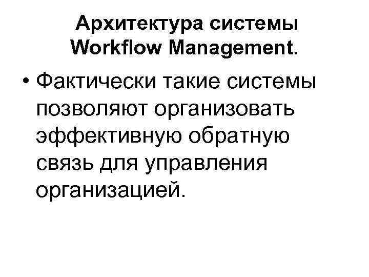 Архитектура системы Workflow Management. • Фактически такие системы позволяют организовать эффективную обратную связь для