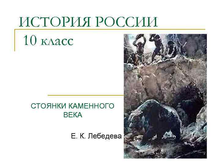 ИСТОРИЯ РОССИИ 10 класс СТОЯНКИ КАМЕННОГО ВЕКА Е. К. Лебедева 