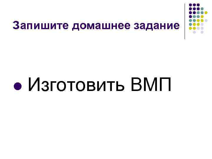 Запишите домашнее задание l Изготовить ВМП 